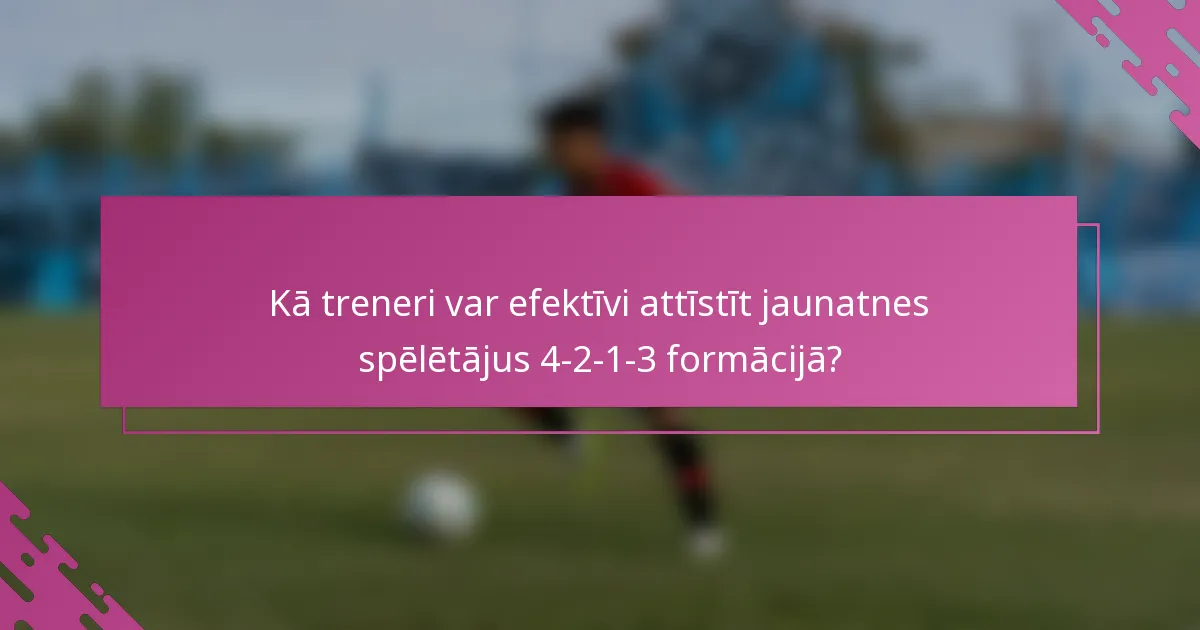 Kā treneri var efektīvi attīstīt jaunatnes spēlētājus 4-2-1-3 formācijā?