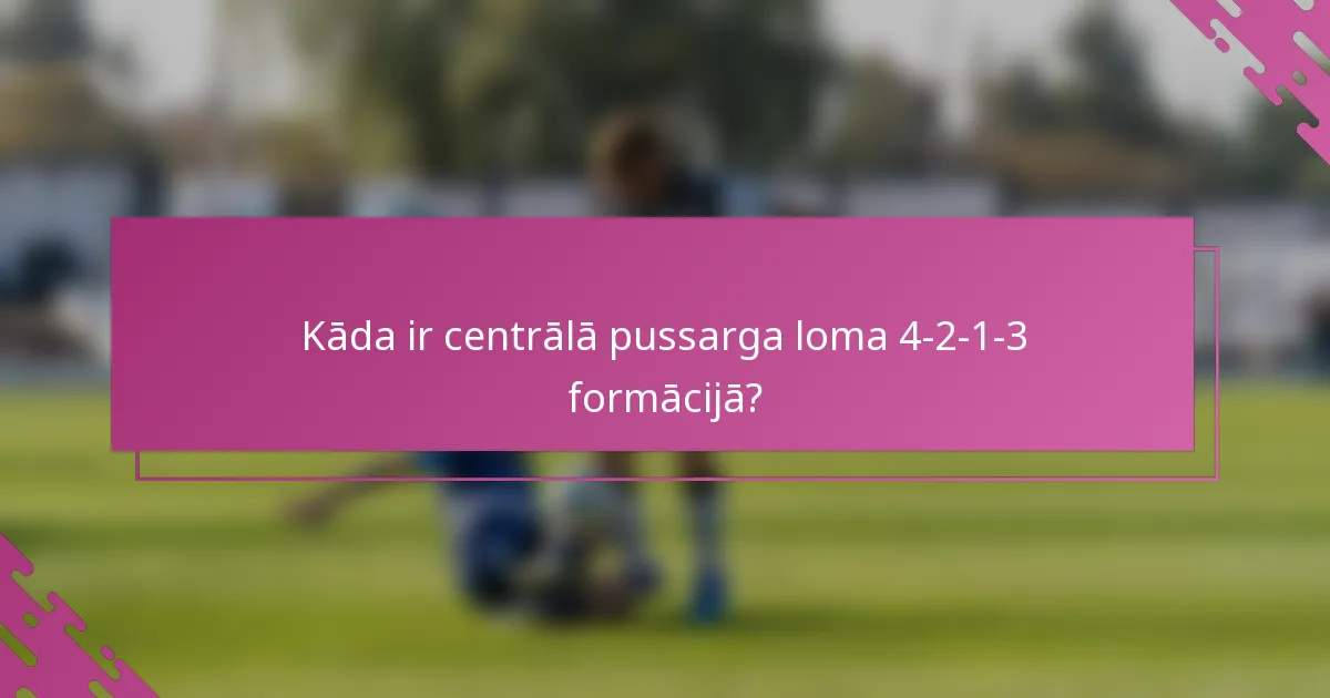 Kāda ir centrālā pussarga loma 4-2-1-3 formācijā?