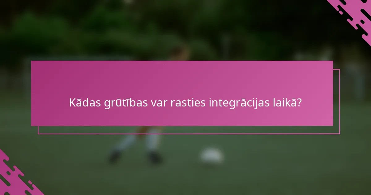 Kādas grūtības var rasties integrācijas laikā?
