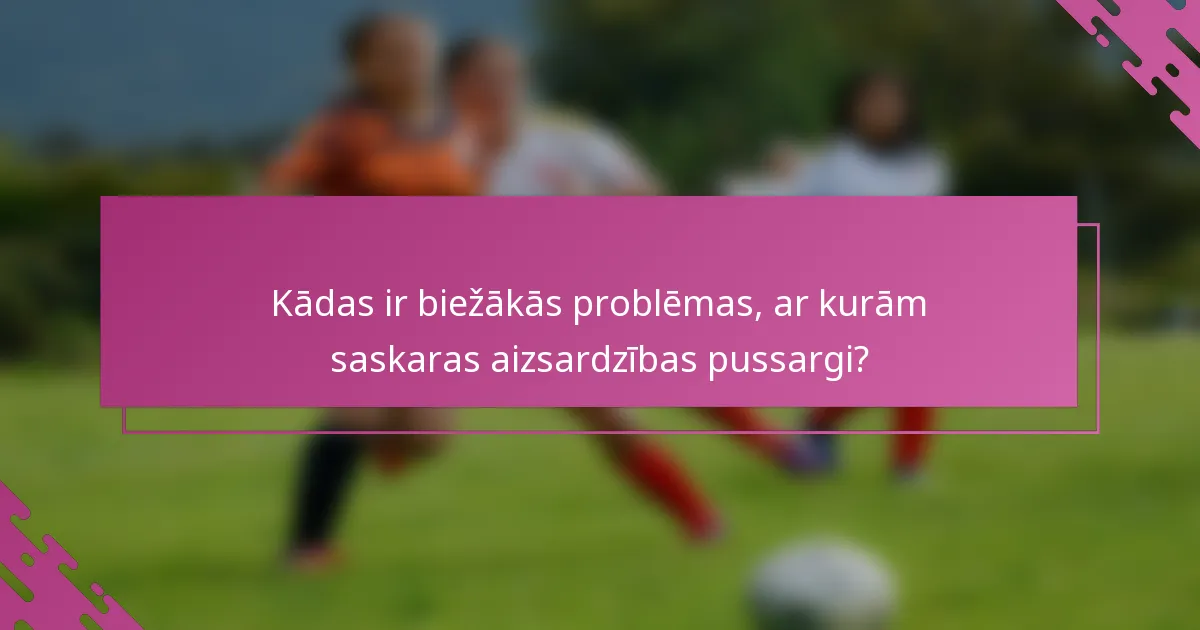 Kādas ir biežākās problēmas, ar kurām saskaras aizsardzības pussargi?