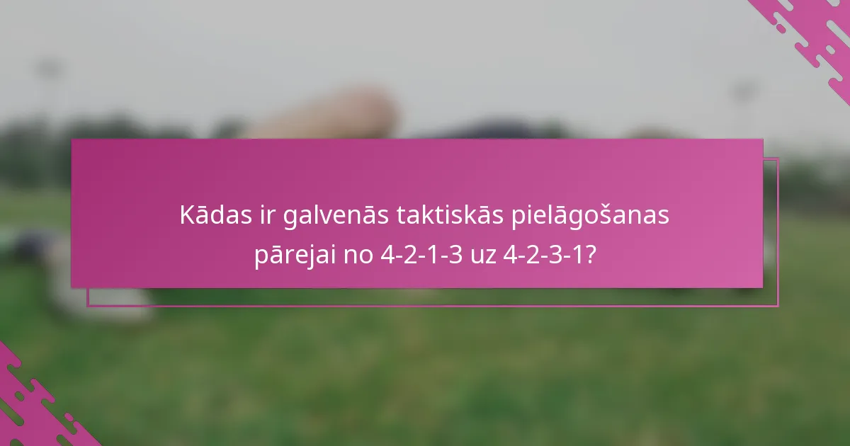 Kādas ir galvenās taktiskās pielāgošanas pārejai no 4-2-1-3 uz 4-2-3-1?